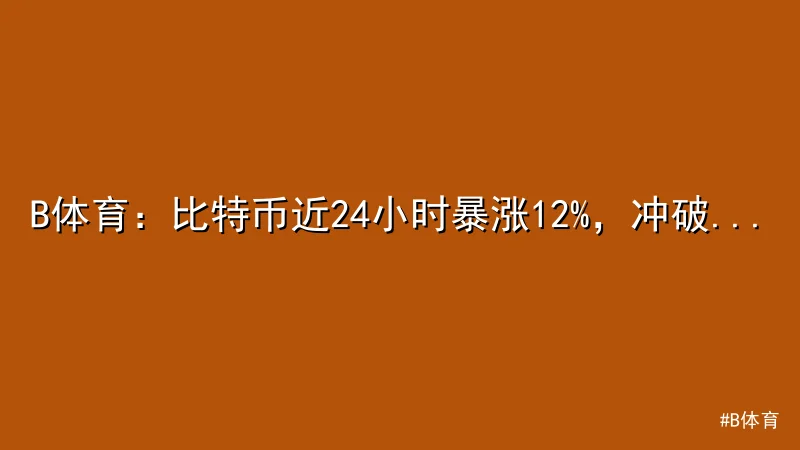 B体育 - B体育：比特币近24小时暴涨12%，冲破心理关口 配图1